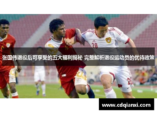 张国伟退役后可享受的五大福利揭秘 完整解析退役运动员的优待政策 张国伟退役后可享受的五大福利揭秘 完整解析退役运动员的优待政策