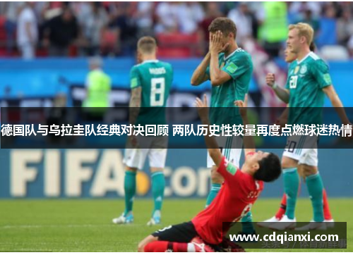 德国队与乌拉圭队经典对决回顾 两队历史性较量再度点燃球迷热情